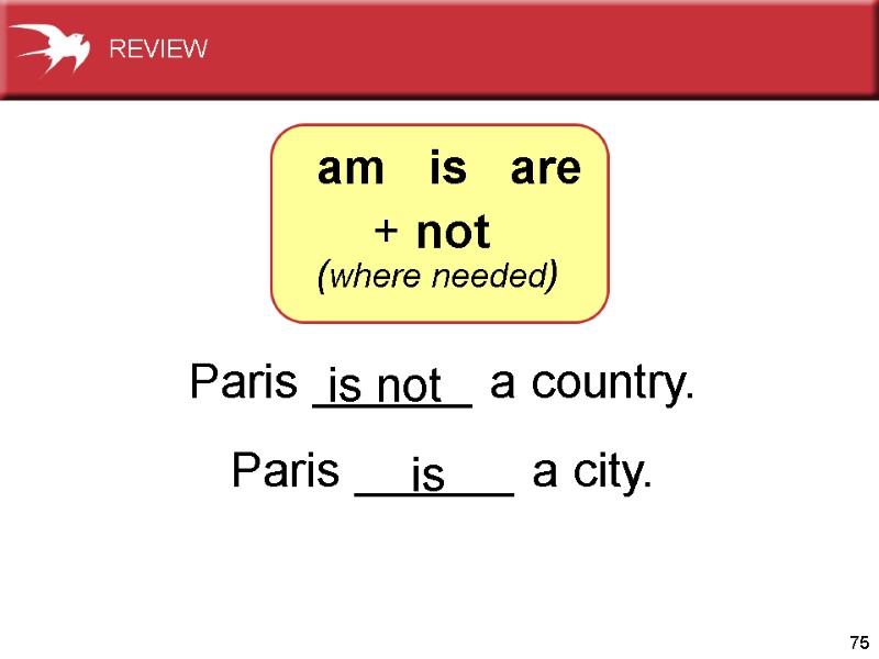 75 Paris ______ a country. Paris ______ a city.   is not is